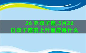26 岁双子座,5月26日双子座的上升星座是什么 26 岁双子座,5月26日双子座的上升星座是什么